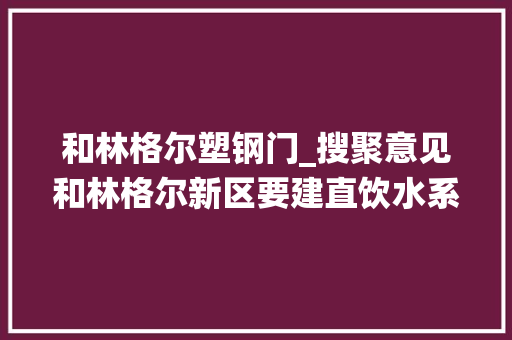 和林格尔塑钢门_搜聚意见和林格尔新区要建直饮水系统快来提出你的意见