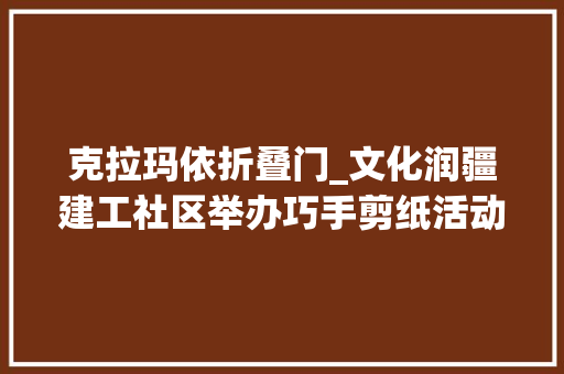 克拉玛依折叠门_文化润疆建工社区举办巧手剪纸活动