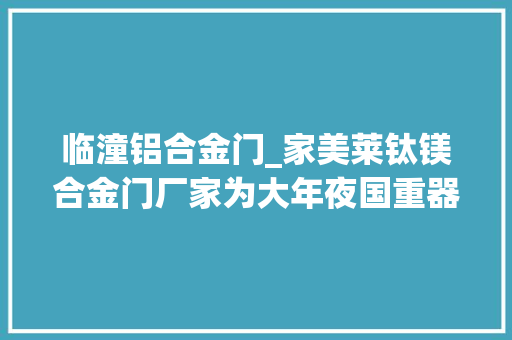 临潼铝合金门_家美莱钛镁合金门厂家为大年夜国重器中的陕西力量点赞