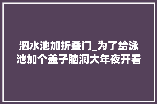 泅水池加折叠门_为了给泳池加个盖子脑洞大年夜开看完我震撼了