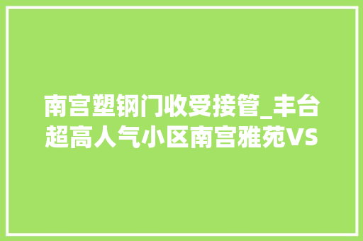 南宫塑钢门收受接管_丰台超高人气小区南宫雅苑VS顺四条37号院