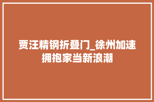 贾汪精钢折叠门_徐州加速拥抱家当新浪潮