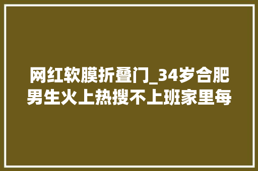 网红软膜折叠门_34岁合肥男生火上热搜不上班家里每个细节龟毛到极致