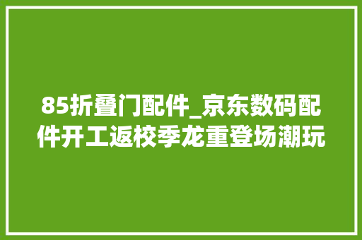 85折叠门配件_京东数码配件开工返校季龙重登场潮玩手机壳等配件低至85折