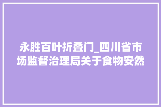 永胜百叶折叠门_四川省市场监督治理局关于食物安然监督抽检情况的通知布告2024年第16号