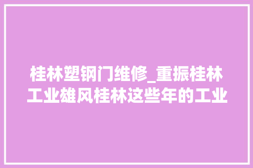 桂林塑钢门维修_重振桂林工业雄风桂林这些年的工业成长造诣令人叹为不雅观止