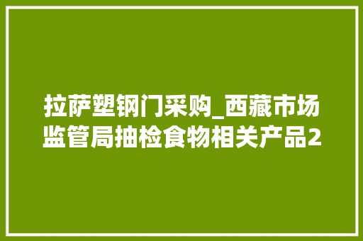拉萨塑钢门采购_西藏市场监管局抽检食物相关产品206批次不合格2批次