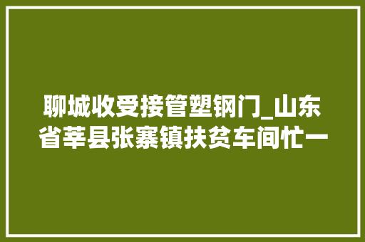 聊城收受接管塑钢门_山东省莘县张寨镇扶贫车间忙一向