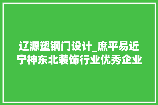 辽源塑钢门设计_庶平易近宁神东北装饰行业优秀企业第二批入围名单