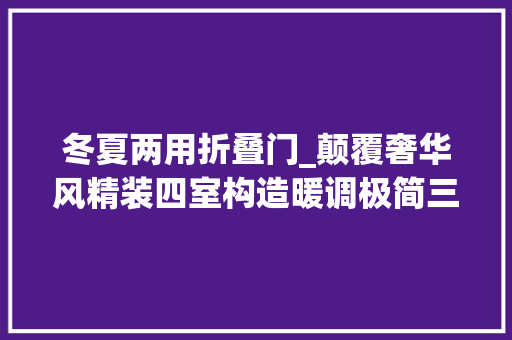 冬夏两用折叠门_颠覆奢华风精装四室构造暖调极简三代同堂的温情度假居所