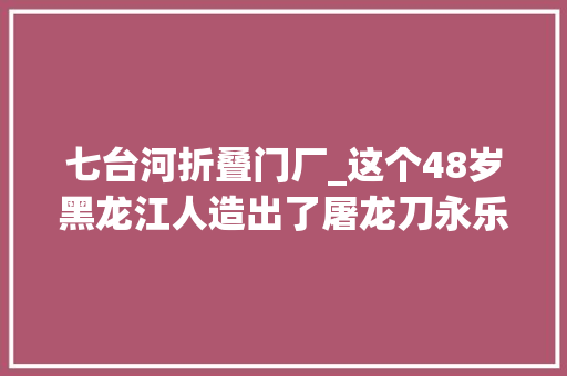七台河折叠门厂_这个48岁黑龙江人造出了屠龙刀永乐剑…