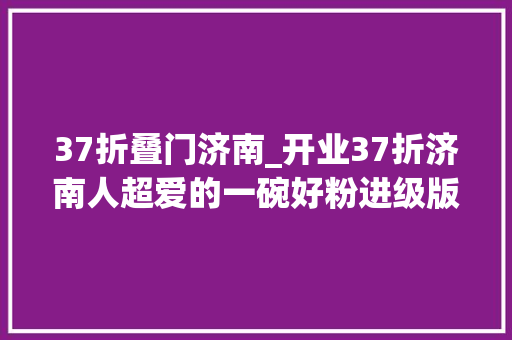 37折叠门济南_开业37折济南人超爱的一碗好粉进级版新店开业碗碗过瘾