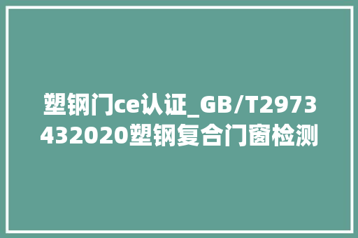 塑钢门ce认证_GB/T2973432020塑钢复合门窗检测
