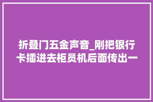 折叠门五金声音_刚把银行卡插进去柜员机后面传出一个汉子的声音