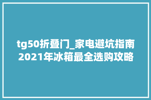 tg50折叠门_家电避坑指南2021年冰箱最全选购攻略u0026各大年夜品牌冰箱推荐