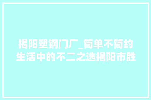 揭阳塑钢门厂_简单不简约生活中的不二之选揭阳市胜事兆五金制品厂