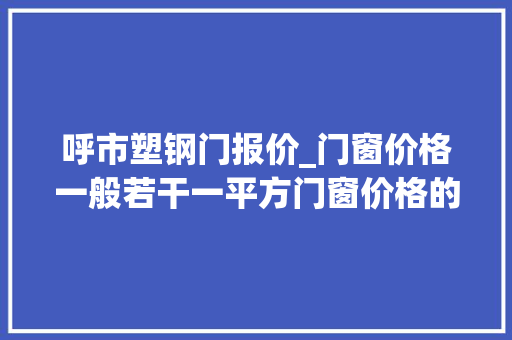 呼市塑钢门报价_门窗价格一般若干一平方门窗价格的计算方法
