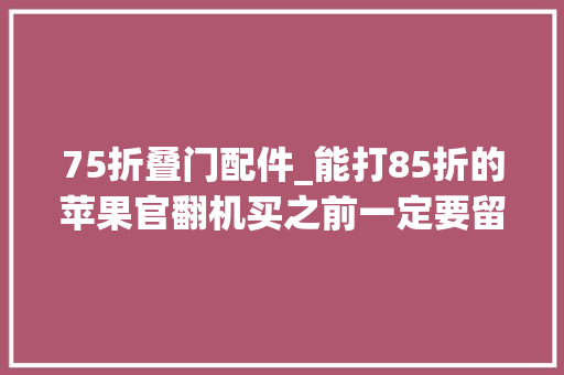 75折叠门配件_能打85折的苹果官翻机买之前一定要留心这三点