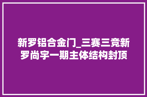 新罗铝合金门_三赛三竞新罗尚宇一期主体结构封顶