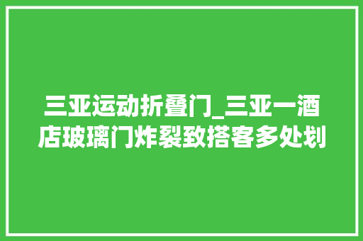 三亚运动折叠门_三亚一酒店玻璃门炸裂致搭客多处划伤当地文旅部门已介入