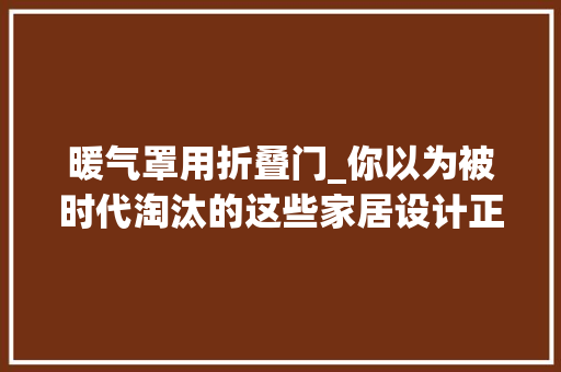 暖气罩用折叠门_你以为被时代淘汰的这些家居设计正在卷土重来
