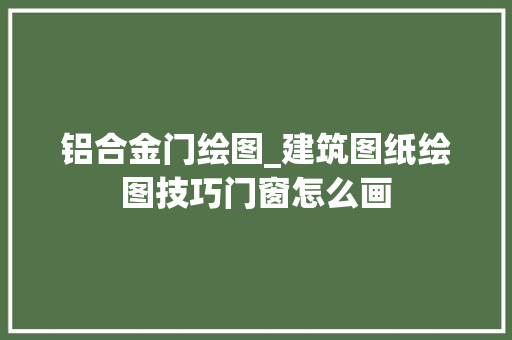 铝合金门绘图_建筑图纸绘图技巧门窗怎么画