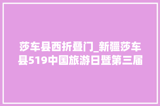 莎车县西折叠门_新疆莎车县519中国旅游日暨第三届群樱会开幕