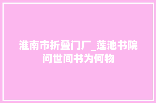 淮南市折叠门厂_莲池书院问世间书为何物