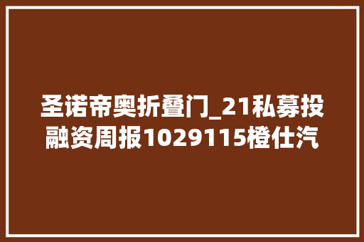 圣诺帝奥折叠门_21私募投融资周报1029115橙仕汽车完成近10亿元B轮融资舶望制药完成3亿元A轮融资