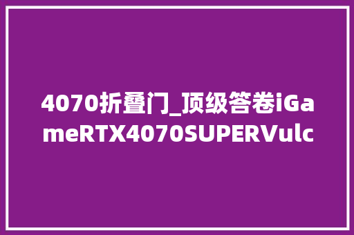 4070折叠门_顶级答卷iGameRTX4070SUPERVulcanOC显卡评测