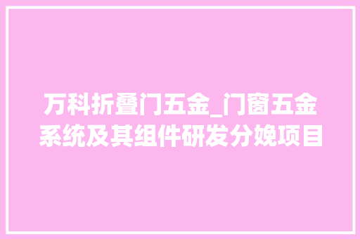 万科折叠门五金_门窗五金系统及其组件研发分娩项目可行性研究申报