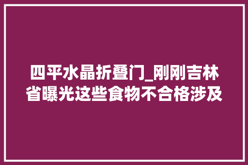 四平水晶折叠门_刚刚吉林省曝光这些食物不合格涉及多家超市