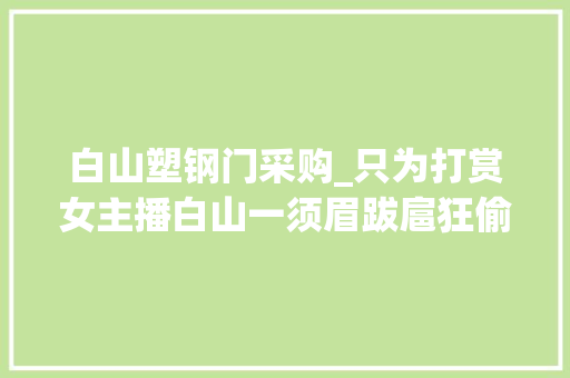 白山塑钢门采购_只为打赏女主播白山一须眉跋扈狂偷窃18起