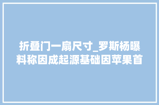折叠门一扇尺寸_罗斯杨曝料称因成起源基础因苹果首款折叠屏产品为1876英寸