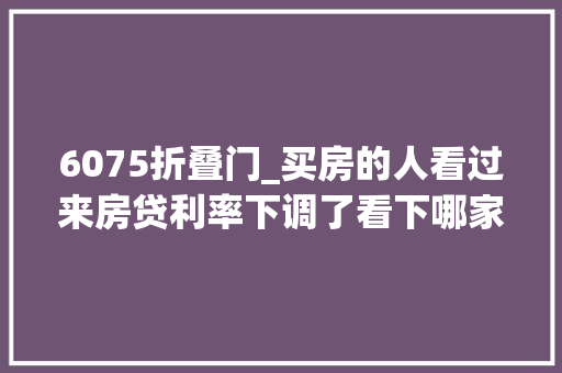 6075折叠门_买房的人看过来房贷利率下调了看下哪家银行降得多