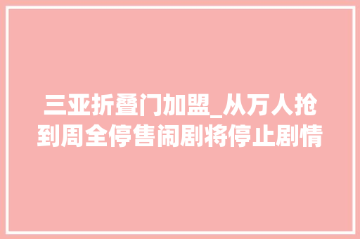 三亚折叠门加盟_从万人抢到周全停售闹剧将停止剧情需斟酌