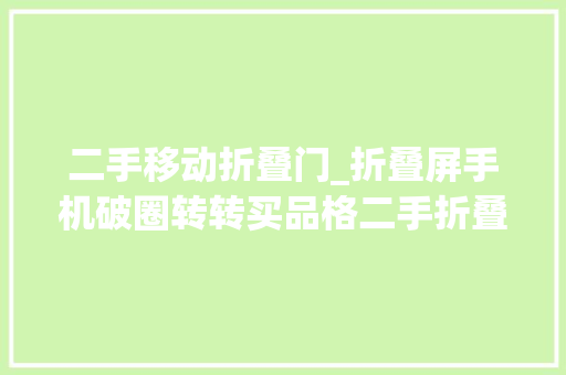 二手移动折叠门_折叠屏手机破圈转转买品格二手折叠屏手机更划算