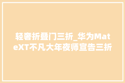 轻奢折叠门三折_华为MateXT不凡大年夜师宣告三折屏重塑未来