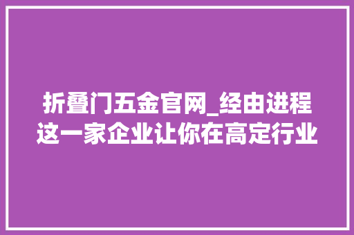 折叠门五金官网_经由进程这一家企业让你在高定行业竞争中占据优势