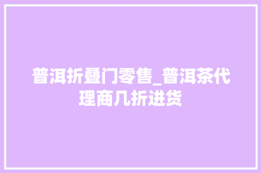 普洱折叠门零售_普洱茶代理商几折进货