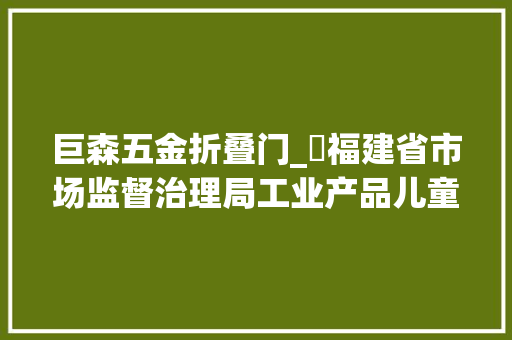 巨森五金折叠门_​福建省市场监督治理局工业产品儿童及婴幼儿用品格量省级监督抽查结果通知书记2024年第006期