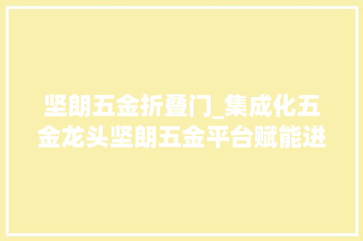 坚朗五金折叠门_集成化五金龙头坚朗五金平台赋能进击千亿市场