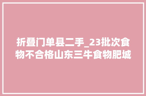 折叠门单县二手_23批次食物不合格山东三牛食物肥城尚客优漯河汉霖健仔食物等上榜