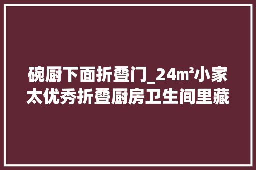 碗厨下面折叠门_24㎡小家太优秀折叠厨房卫生间里藏衣帽间宽敞又舒适