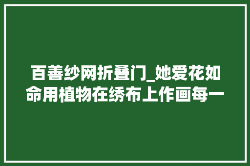百善纱网折叠门_她爱花如命用植物在绣布上作画每一件都精致无比