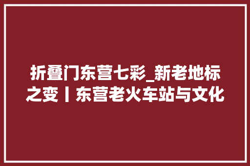 折叠门东营七彩_新老地标之变丨东营老火车站与文化新咭片雪莲大年夜剧院
