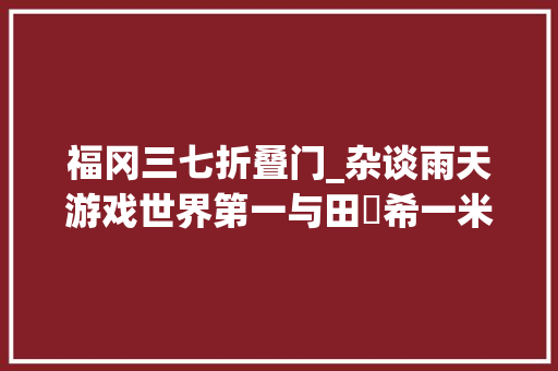福冈三七折叠门_杂谈雨天游戏世界第一与田祐希一米三七
