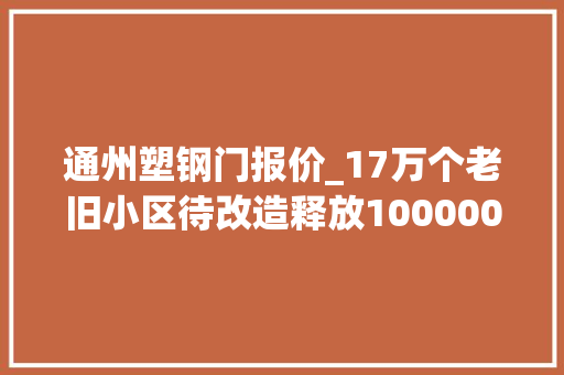 通州塑钢门报价_17万个老旧小区待改造释放1000000000000元级投资需求钱从哪来花向哪去