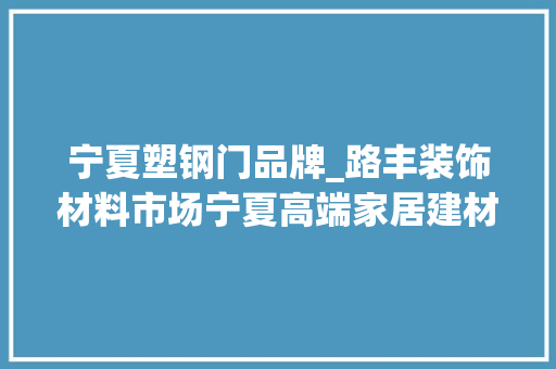 宁夏塑钢门品牌_路丰装饰材料市场宁夏高端家居建材新地标
