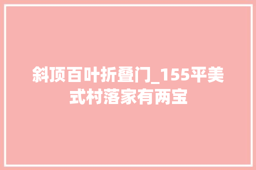 斜顶百叶折叠门_155平美式村落家有两宝
